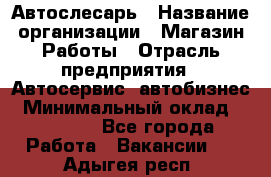 Автослесарь › Название организации ­ Магазин Работы › Отрасль предприятия ­ Автосервис, автобизнес › Минимальный оклад ­ 45 000 - Все города Работа » Вакансии   . Адыгея респ.